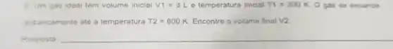 6 Um gas ideal tem volume inicial V1=3L e temperatura inicial T1=300K O gas se expande
sobancamente até a temperatura T2=600K Encontre o volume final V2
__