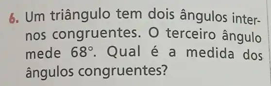 6. Um triang ulo tem dois ângulos inter-
nos co ngruen tes. O t erce iro ângulo
mede 68^circ  Qual é a medida dos
ângulo s con gruen tes?