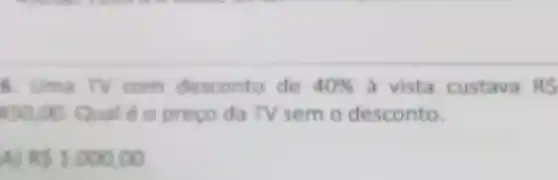 6. Uma TV com desconto de 40%  a vista custava RS
450,00 Qual éo preço da TV semo desconto.
F 1.000.00