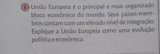 (6) União Europeia é 0 principal e mais organizado
bloco econômico do mundo. Seus países -mem-
bros contam com um elevado nível de integração.
Explique a União Europeia como uma evolução
política e econômica.