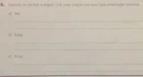 6. Usando os verbos a seguir crie uma oração em que haja predicado nominal.
a) Ser
__
b) Estar.
__
C) Ficar.
__