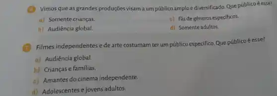 (6) Vimosque as grandes produções visam a um público amploe diversificado Que públicoéesse?
a) Somente crianças.
c) Fãs de gêneros específicos.
b) Audiência global.
d) Somente adultos.
7
Filmes independentes e de arte costumam ter um público específico. Que público é esse?
a) Audiência global.
b) Crianças e familias.
c) Amantes do cinema independente.
d) Adolescentes e jovens adultos.