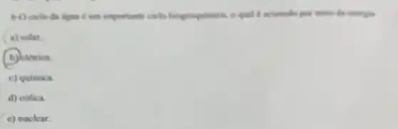 6-0 cicle da igua d um importante ciclo biogrocimico, o qual e acienado por meso da energis
a) solar.
B (b) elétrica
c) quimica.
d) cólica
c) nuclear