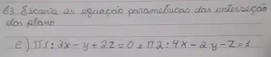 63 Escreva as equaçao paramétricas das interseço dos plano
e) pi 1: 2 x-y+2 z=0 e pi 2: 4 x-2 y-z=1