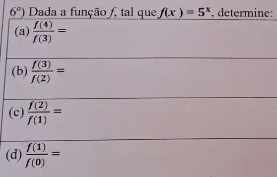 69) Dada a função f, tal que f(x)=5^x , determine:
(a) (f(4))/(f(3))=
(b) (f(3))/(f(2))=
(f(2))/(f(1))=
(d) (f(1))/(f(0))=