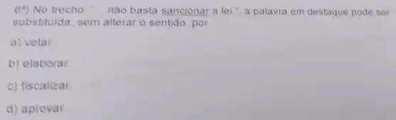 69) No trecho:nào basta sancionar a lei.", a palavra em destaque pode ser
substituida, sem alterar o sentido , por
a) vetar.
b) elaborar.
c) fiscalizar.
d) aprovar.