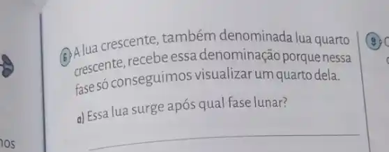 (6)Alua crescente também denominada lua quarto
crescente, recebeessa denominação porque nessa
fasesó conseguimos visualizar um quarto dela.
a) Essa lua surge após qual fase lunar?
__
(3)
c