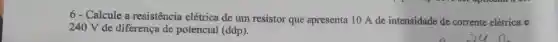 6-Calcule a resistencia elétrica de um resistor que apresenta 10 A de intensidade de corrente elétrica e
240 V de diferença de potencial (ddp).