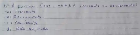 6^circ A funcaio f(x)=-x+3 é crescente ou decresente?
-a) crescente
-b. Pecrescente.
-c. Constante
-d, Naio definida