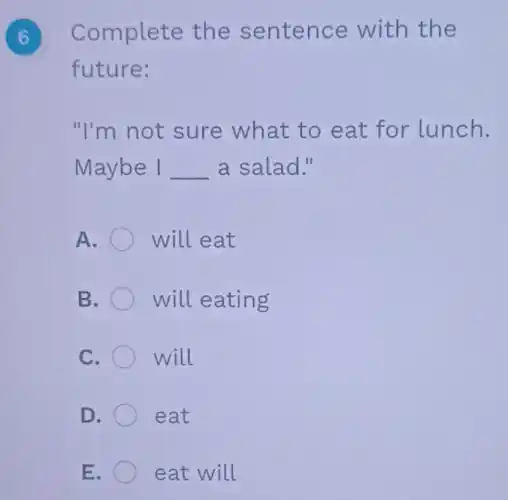 6
Complete the sentence with the
future:
"I'm not sure what to eat for lunch.
Maybe I __ a salad."
A. will eat
B. will eating
C. will
D. eat
E. eat will