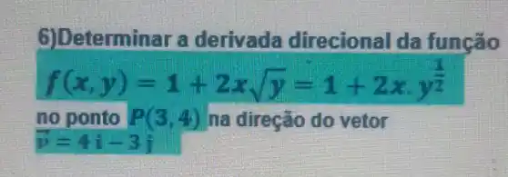 6)Determ inar a derivada direcion al da função
f(x,y)=1+2xsqrt (y)=1+2x,y^(1)/(2)
no ponto P(3,4) na direção do vetor
overrightarrow (v)=4i-3j