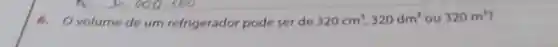 6.Ovolume de um refrigerador pode ser de 320cm^3,320dm^3 ou 320m^3