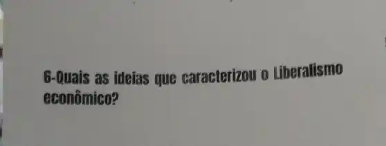 6-Quais as ideias que caracterizou 0 Liberalismo
econômico?