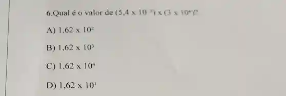 6.Qual é 0 valor de (5,4times 10^-2)times (3times 10^4)
A) 1,62times 10^2
B) 1,62times 10^3
C) 1,62times 10^4
D) 1,62times 10^1