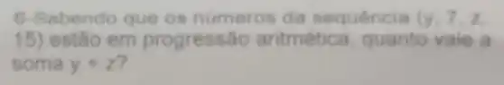 6-Sabendo que os numeros da sequência (y,7,z,
15) estão em progressão aritmétic a, quanto vale a
soma x+z 7