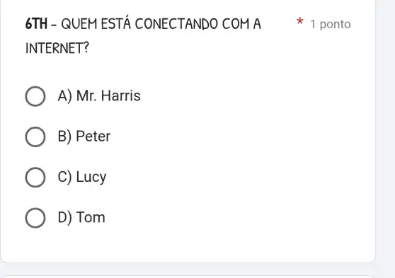 6TH - QU EMEST Á CONEC TANDO C OM A
INTER NET?
A) Mr. Harris
B) Peter
C) Lucy
D) Tom
1 ponto