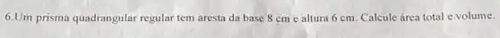 6.Um prisma quadrangular regular tem aresta da base 8 cm e altura 6 cm. Calcule área total e volume.