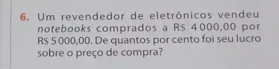 6.Um rev endedor de eletrônicos vendeu
notebooks com prados a R 4000,00 por
R 5000,00 . De quantos por cento foi seu lucro
sobre o preço de compra?