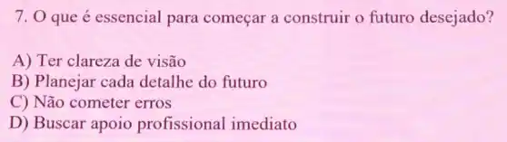 7. 0 que é essencial para começar a construir o futuro desejado?
A) Ter clareza de visão
B) Planejar cada detalhe do futuro
C) Não cometer erros
D) Buscar apoio profissional imediato