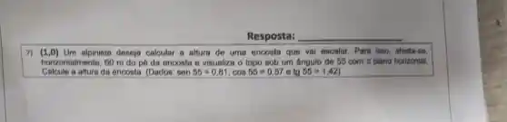 7) (1,0) Um alpinista deseja calcular a altura de uma encosta que vai escalar. Para isso afasta-so.
horizontalmente, 60 m do pé da encosta e visualiza o topo sob um ângulo de 55 com o plano horizontal.
Calcule a altura da encosta. (Dados: sen55=0,81,cos55=0,57 tg 55=1,42