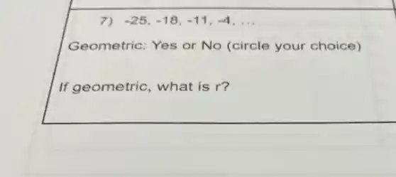 7) -25,-18,-11,-4,ldots 
Geometric: Yes or No (circle your choice)
If geometric, what is r?