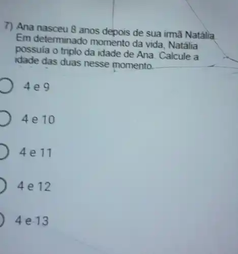 7) Ana nasceu 8 anos depois de sua imã Natália
Em determinado momento da vida Natália
possula o triplo da idade de Ana Calcule a
idade das duas nesse momento
4e9
D 4 e 10
4e11
D 4 e 12
D 4e.13