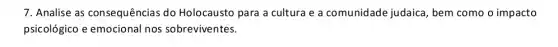 7. Analise as consequências do Holocausto para a cultura e a comunidade judaica, bem como o impacto
psicológico e emocional nos sobreviventes.