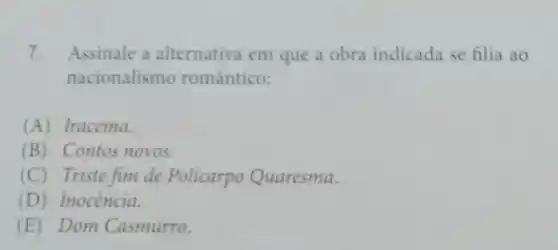 7. Assinale a alternativa em que a obra indicada se filia ao
nacionalismo romântico:
(A) Iracema.
(B) Contos novos.
(C) Triste fim de Policarpo Quaresma.
(D) Inocência.
(E)Dom Casmurro.