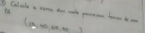 (7) Calcule a soma dos vinte primeiros terinos de uma PA.
[
(15,40,65,90 ldots)
]