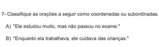 7- Classifique as orações a seguir como coordenadas ou subordinadas.
A) "Ele estudou muito , mas não passou no exame."
B) "Enquanto ela trabalhava , ele cuidava das crianças."