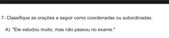 7- Classifique as orações a seguir como coordenadas ou subordinadas.
A) "Ele estudou muito , mas não passou no exame."