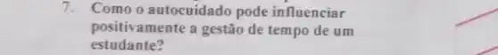 7. Como o autocuidado pode influenciar
positivamente a gestão de tempo de um
estudante?