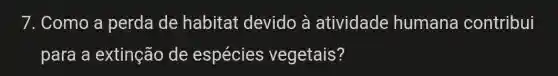 7. Como a perda de habitat devido à atividade humana contribui
para a extinção de espécies vegetais?