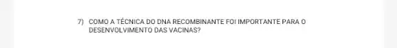 7) COMOATECNICA DO DNA RECOMBINANTE FOI IMPORTANTE PARA 0
DESENVOLVIMENTO DAS VACINAS?