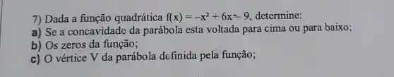 7) Dada a função quadrática f(x)=-x^2+6x-9 determine:
a) Se a concavidade da parábola esta voltada para cima ou para baixo;
b) Os zeros da função;
c) O vértice V da parábola definida pela função;