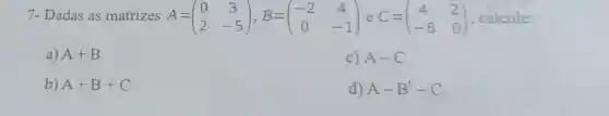 7- Dadas as matrizes A= A=(} 0&3 2&-5 ) , calcule:
a) A+B
C) A-C
b) A+B+C
d) A-B'-C