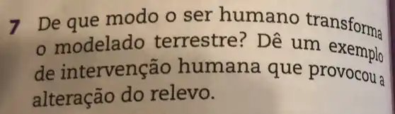 7 De que modo o s er human o transforma
mo delado te rrestr e? Dê um e xemplo
de interv rencão h uman a que provocou a
alteração do relev 0.