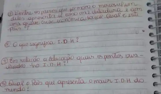 (7) Dentre os paixes que formam o mercoup,urn deles apresentos se como uma gralue crise económicas social. Qual é este. pais?
(8) O que significa I.D.H?
(9) Em relação a educação quais os pontos ava lados ho I.D.H?
(10) Qual o Pais que apresenta o maior I.D.H do mundo?