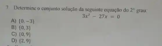 7. Determine o conjunto solução da seguinte equação do 2^circ  grau:
A)  0,-3 
3x^2-27x=0
B)  0,3 
C)  0,9 
D)  2,9