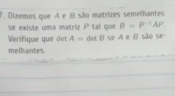 7. Dizemos que Ae B sao matrizes semelhantes
se existe uma matriz P tal que B=P^-1AP
Verifique que det A=detB se Ae B sao se-
melhantes.