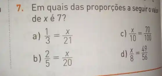 7. Em q uais d as pr opor coes a seguir o valor
dexe 7?
a) (1)/(3)=(x)/(21)
C) (x)/(10)=(70)/(100)
b) (2)/(5)=(x)/(20)
d) (x)/(8)=(49)/(56)