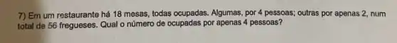 7) Em um restaurante há 18 mesas, todas Algumas, por 4 pessoas,outras por apenas 2 num
total de 56 fregueses Qual o número de ocupadas por apenas 4 pessoas?