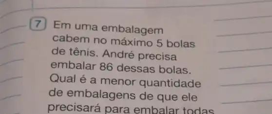 7 Em uma embalagem
cabem no máximo 5 bolas
de tênis . André precisa
embalar 86 dessas bolas.
Qual é a menor quantidade
de embalagens de que ele
precisará para embalar todas