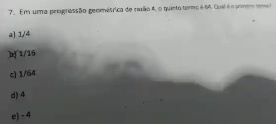 7. Em uma progressão geométrica de razão 4, 0 quinto termo é 64. Qualéo primeiro termo?
a) 1/4
1/16
cr 1/64
d) 4
e) -4