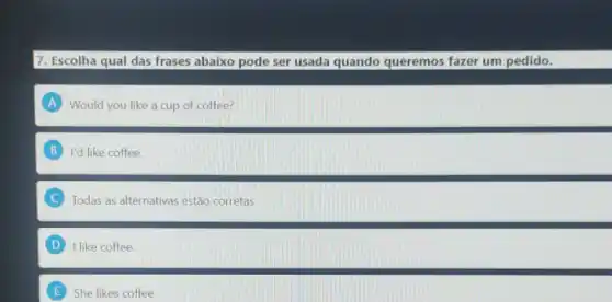 7. Escolha qual das frases abaixo pode ser usada quando queremos fazer um pedido.
A Would you like a cup of coffee?
B I'd like coffee.
C Todas as alternativas estão corretas
D I like coffee.
E She likes coffee