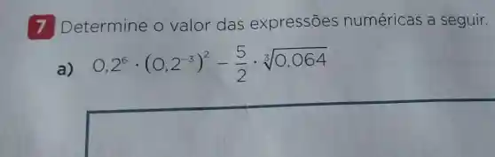 7 etermine o valor das expressões numéricas a seguir.
a) 0,2^6cdot (0,2^-3)^2-(5)/(2)cdot sqrt [3](0,064)
square