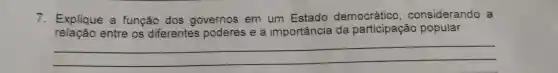 7. Explique a função dos governos em um Estado democrático considerando a
relação entre os diferentes poderes e a importância da participação popular
__