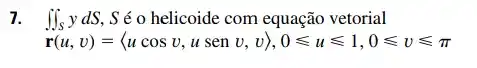 7. iint _(S)ydS S é o helicoide com equação vetorial
r(u,v)=langle ucosv,usenv,vrangle ,0leqslant uleqslant 1,0leqslant vleqslant pi