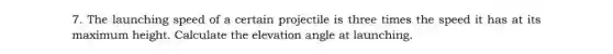 7. The launching speed of a certain projectile is three times the speed it has at its
maximum height.Calculate the elevation angle at launching.