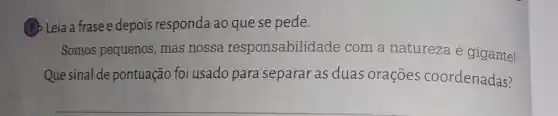 (7) Leia a frase e depois responda ao que se pede.
Somos pequenos, mas nossa responsabilidade com a natureza é gigante!
Que sinal de pontuação foi usado para separar as duas orações coordenadas?